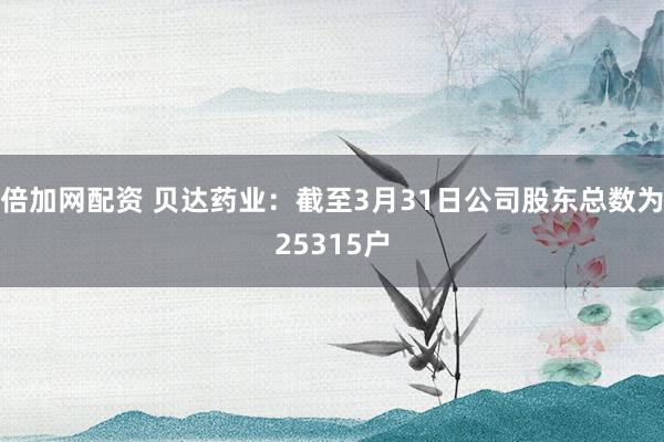 倍加网配资 贝达药业：截至3月31日公司股东总数为25315户