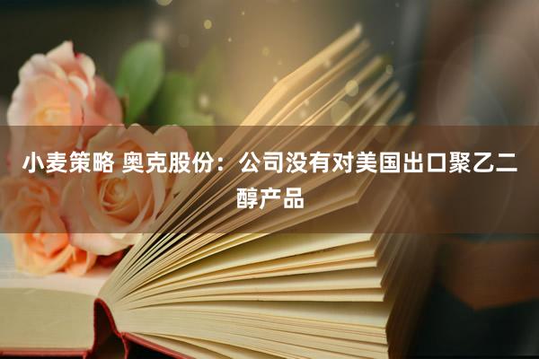 小麦策略 奥克股份：公司没有对美国出口聚乙二醇产品