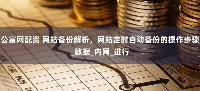 公富网配资 网站备份解析，网站定时自动备份的操作步骤_数据_内网_进行
