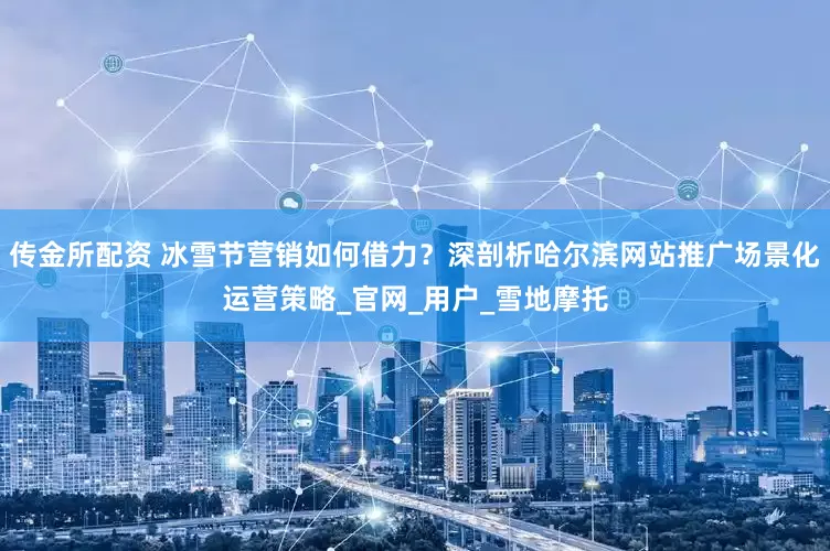 传金所配资 冰雪节营销如何借力？深剖析哈尔滨网站推广场景化运营策略_官网_用户_雪地摩托