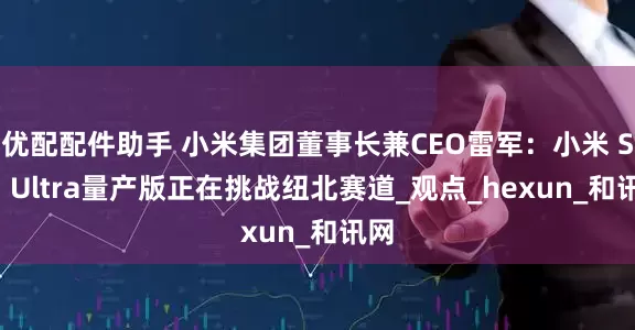 优配配件助手 小米集团董事长兼CEO雷军：小米 SU7 Ultra量产版正在挑战纽北赛道_观点_hexun_和讯网