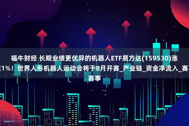 福牛财经 长期业绩更优异的机器人ETF易方达(159530)涨超1%！世界人形机器人运动会将于8月开赛_产业链_资金净流入_赛事