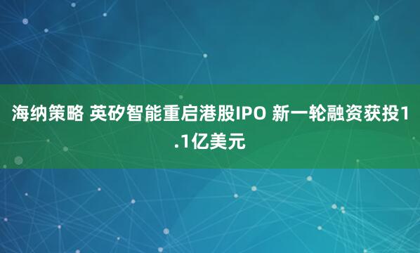 海纳策略 英矽智能重启港股IPO 新一轮融资获投1.1亿美元