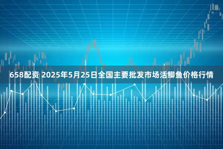 658配资 2025年5月25日全国主要批发市场活鲫鱼价格行情