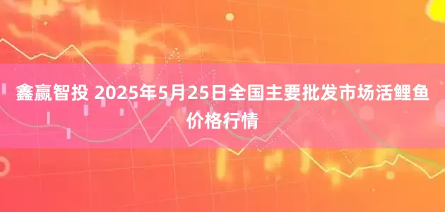 鑫赢智投 2025年5月25日全国主要批发市场活鲤鱼价格行情