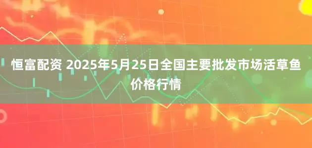 恒富配资 2025年5月25日全国主要批发市场活草鱼价格行情