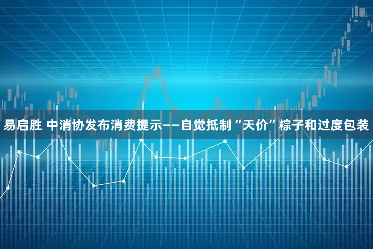 易启胜 中消协发布消费提示——自觉抵制“天价”粽子和过度包装