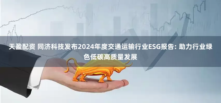 天盈配资 同济科技发布2024年度交通运输行业ESG报告: 助力行业绿色低碳高质量发展