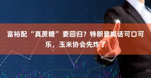 富裕配 “真蔗糖” 要回归？特朗普喊话可口可乐，玉米协会先炸了