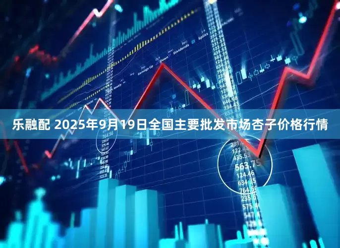 乐融配 2025年9月19日全国主要批发市场杏子价格行情