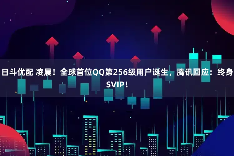 日斗优配 凌晨！全球首位QQ第256级用户诞生，腾讯回应：终身SVIP！
