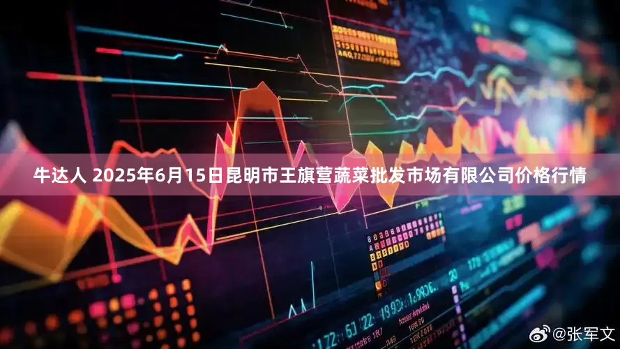 牛达人 2025年6月15日昆明市王旗营蔬菜批发市场有限公司价格行情