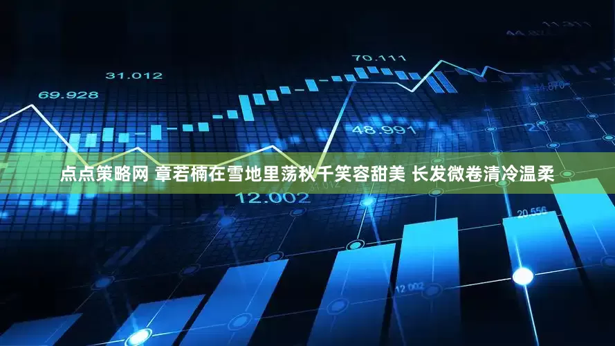 点点策略网 章若楠在雪地里荡秋千笑容甜美 长发微卷清冷温柔
