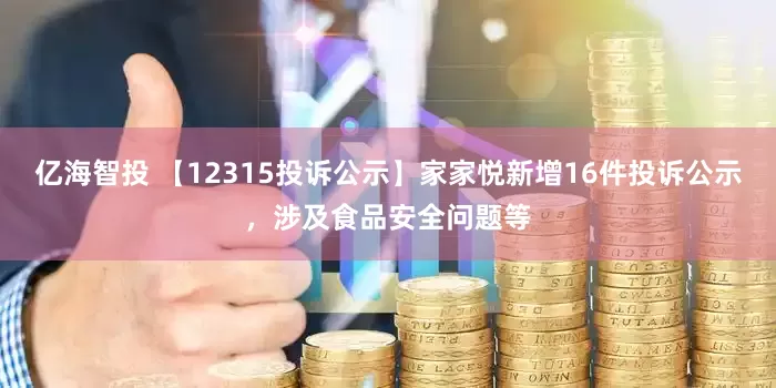 亿海智投 【12315投诉公示】家家悦新增16件投诉公示，涉及食品安全问题等