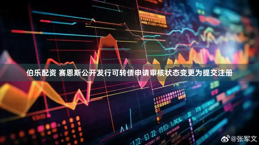 伯乐配资 赛恩斯公开发行可转债申请审核状态变更为提交注册