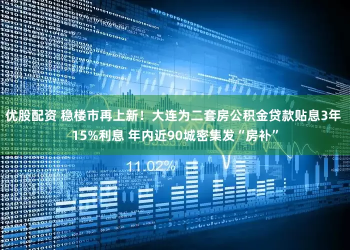 优股配资 稳楼市再上新！大连为二套房公积金贷款贴息3年 15%利息 年内近90城密集发“房补”